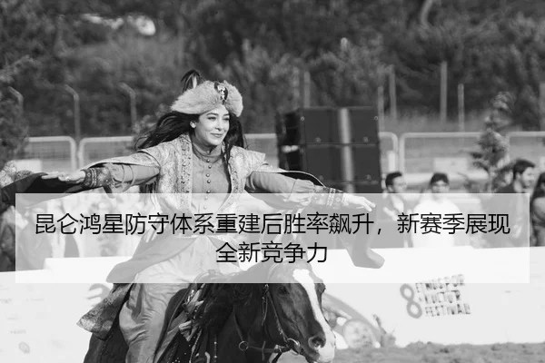 昆仑鸿星防守体系重建后胜率飙升，新赛季展现全新竞争力