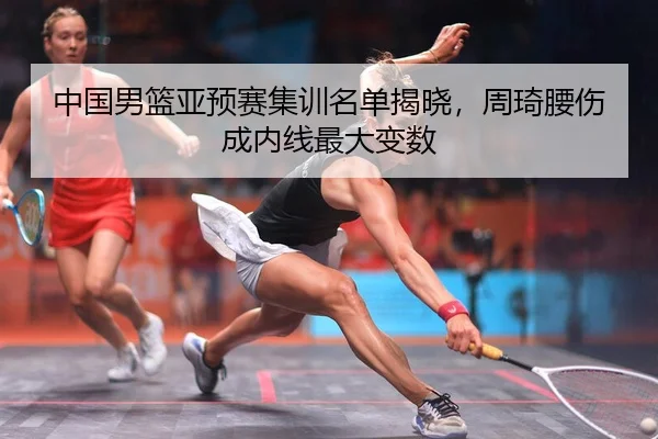 中国男篮亚预赛集训名单揭晓，周琦腰伤成内线最大变数